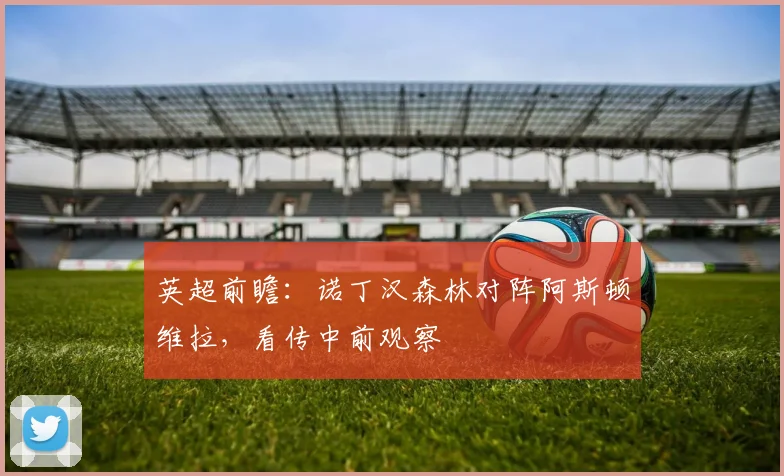 英超前瞻:诺丁汉森林对阵阿斯顿维拉,看传中前观察