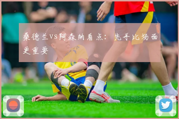 桑德兰vs阿森纳看点:先手比场面更重要