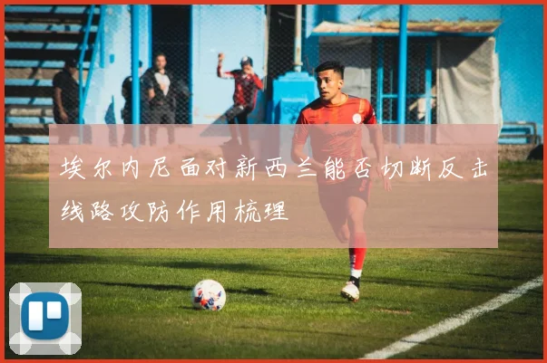 埃尔内尼面对新西兰能否切断反击线路攻防作用梳理
