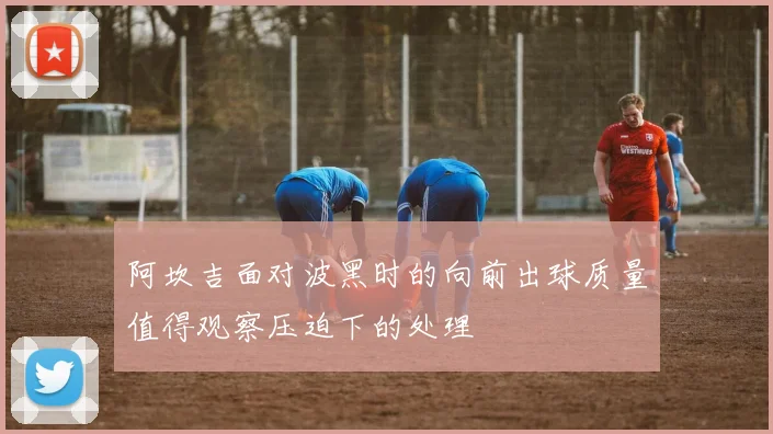 阿坎吉面对波黑时的向前出球质量值得观察压迫下的处理