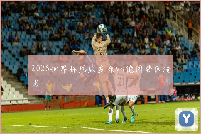 2026世界杯厄瓜多尔vs德国禁区抢点