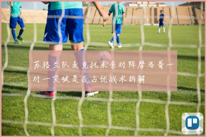 苏格兰队麦克托米奈对阵摩洛哥一对一突破是否占优战术拆解