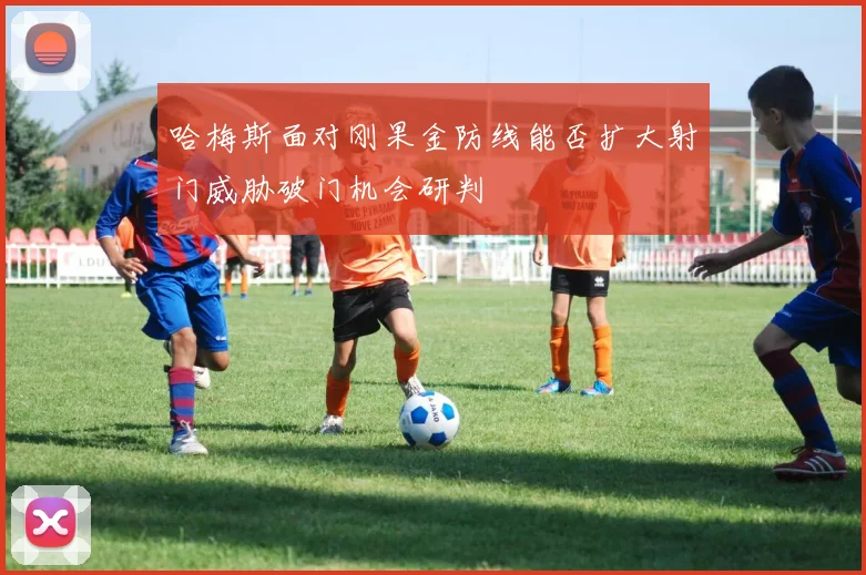 哈梅斯面对刚果金防线能否扩大射门威胁破门机会研判