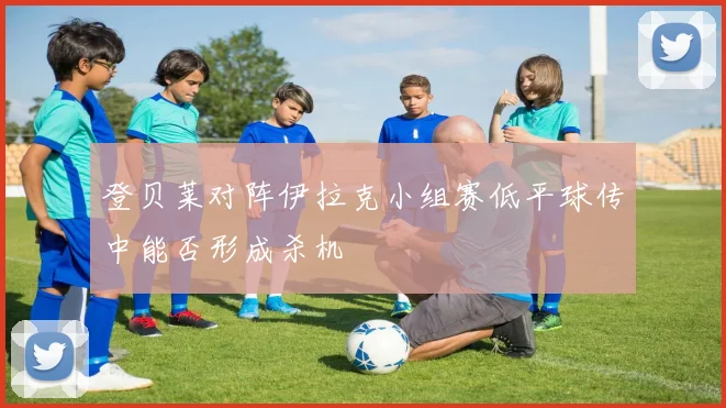 登贝莱对阵伊拉克小组赛低平球传中能否形成杀机