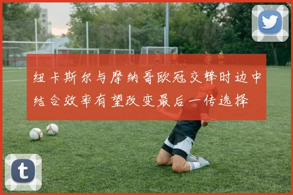 纽卡斯尔与摩纳哥欧冠交锋时边中结合效率有望改变最后一传选择
