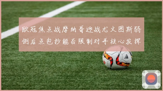 欧冠焦点战摩纳哥迎战尤文图斯弱侧后点包抄能否限制对手核心发挥