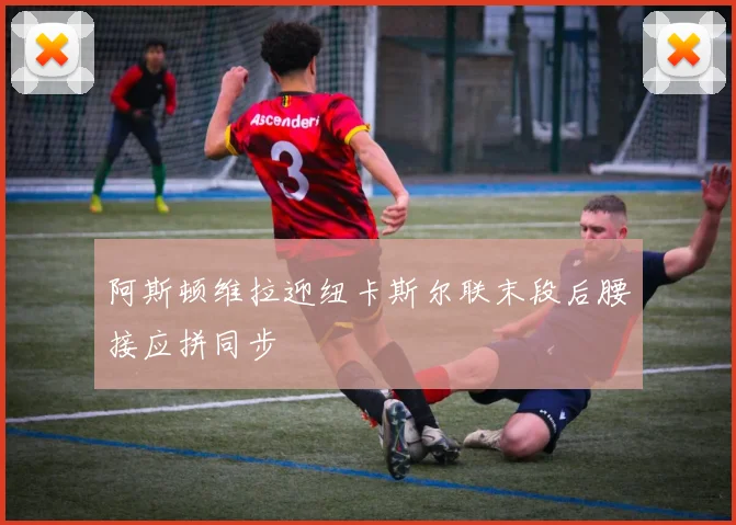 阿斯顿维拉迎纽卡斯尔联末段后腰接应拼同步