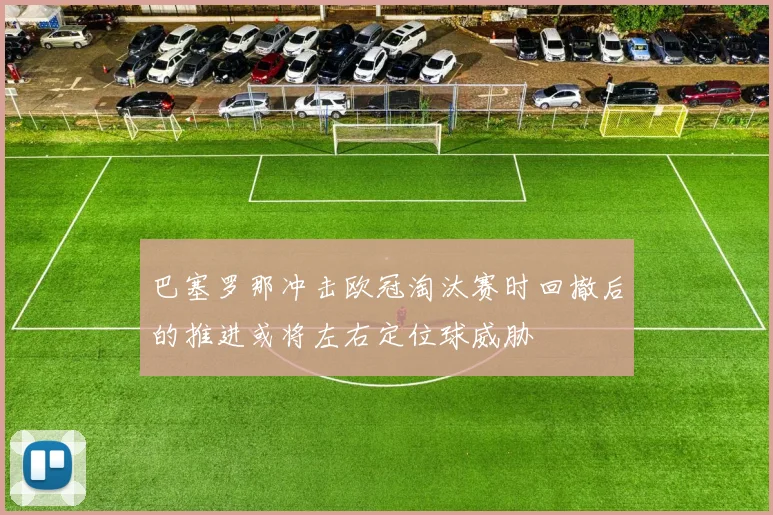 巴塞罗那冲击欧冠淘汰赛时回撤后的推进或将左右定位球威胁