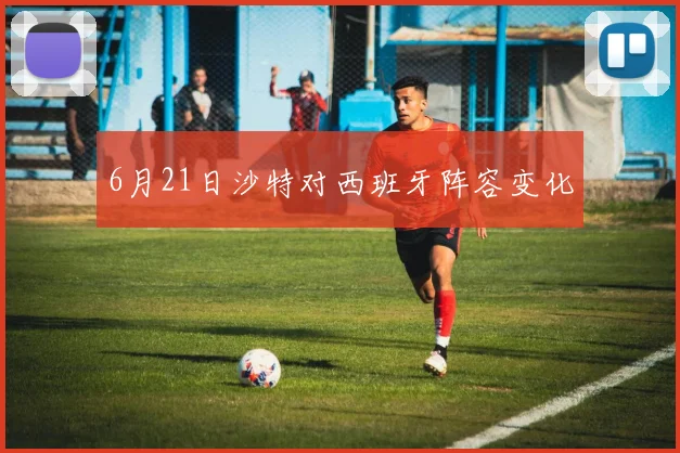 6月21日沙特对西班牙阵容变化
