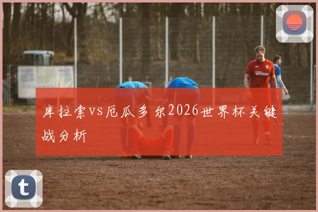 库拉索vs厄瓜多尔2026世界杯关键战分析