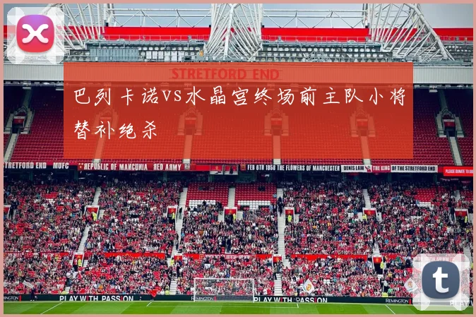 巴列卡诺vs水晶宫终场前主队小将替补绝杀